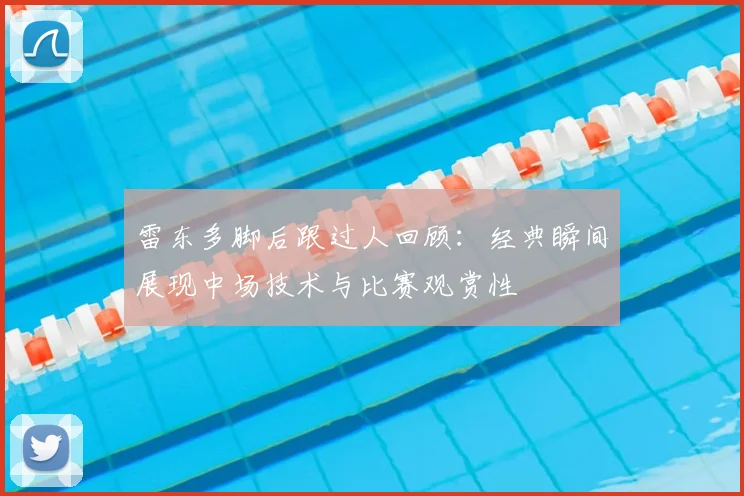 雷东多脚后跟过人回顾：经典瞬间展现中场技术与比赛观赏性