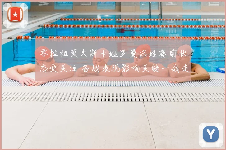 零拉祖莫夫斯卡娅罗曼诺娃赛前状态受关注 备战表现影响关键一战走势