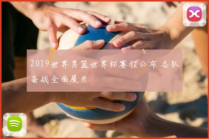 2019世界男篮世界杯赛程公布 各队备战全面展开