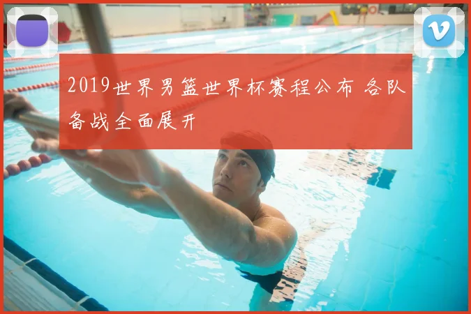 2019世界男篮世界杯赛程公布 各队备战全面展开