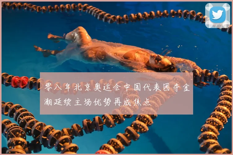 零八年北京奥运会中国代表团夺金潮延续主场优势再成焦点