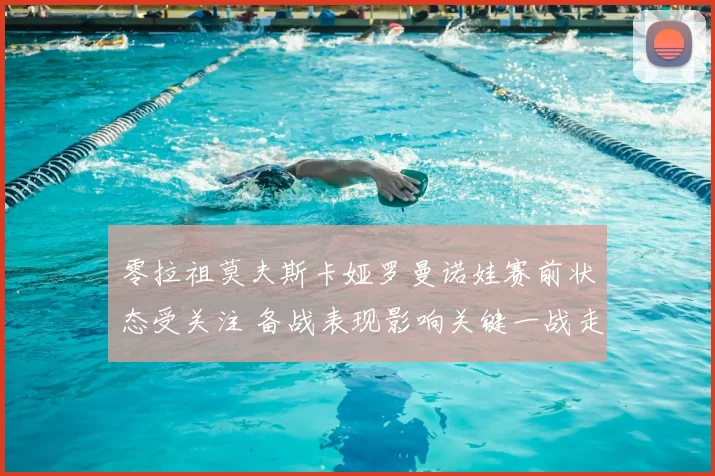 零拉祖莫夫斯卡娅罗曼诺娃赛前状态受关注 备战表现影响关键一战走势