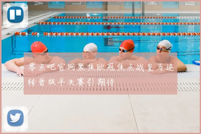 零点吧官网聚焦欧冠焦点战皇马逆转晋级半决赛引期待