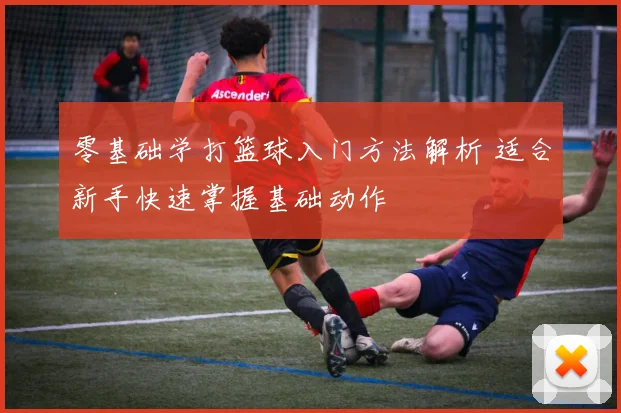 零基础学打篮球入门方法解析 适合新手快速掌握基础动作