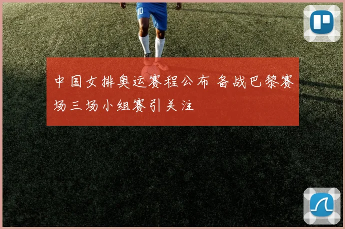 中国女排奥运赛程公布 备战巴黎赛场三场小组赛引关注