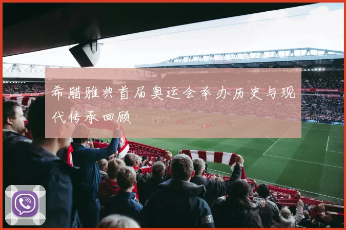 希腊雅典首届奥运会举办历史与现代传承回顾