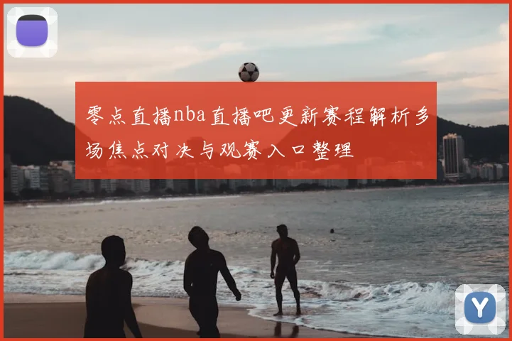 零点直播nba直播吧更新赛程解析多场焦点对决与观赛入口整理