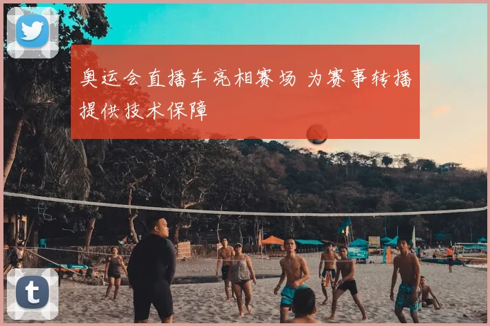 奥运会直播车亮相赛场 为赛事转播提供技术保障