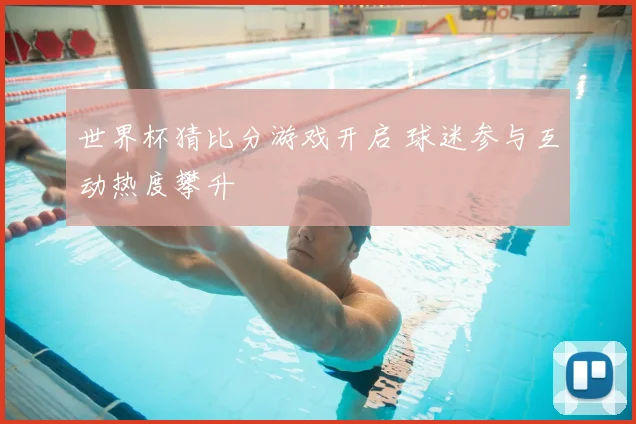 世界杯猜比分游戏开启 球迷参与互动热度攀升