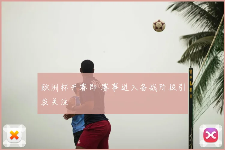 欧洲杯开赛即 赛事进入备战阶段引发关注