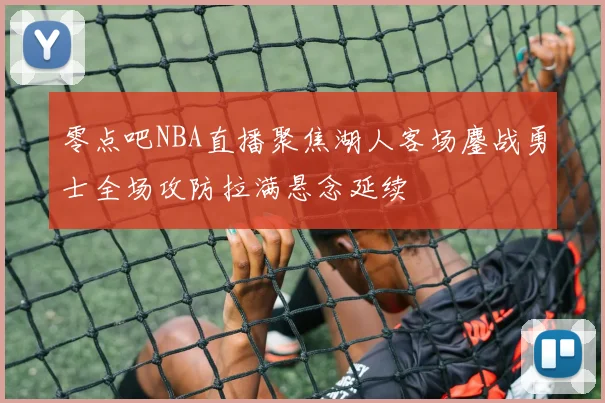零点吧NBA直播聚焦湖人客场鏖战勇士全场攻防拉满悬念延续
