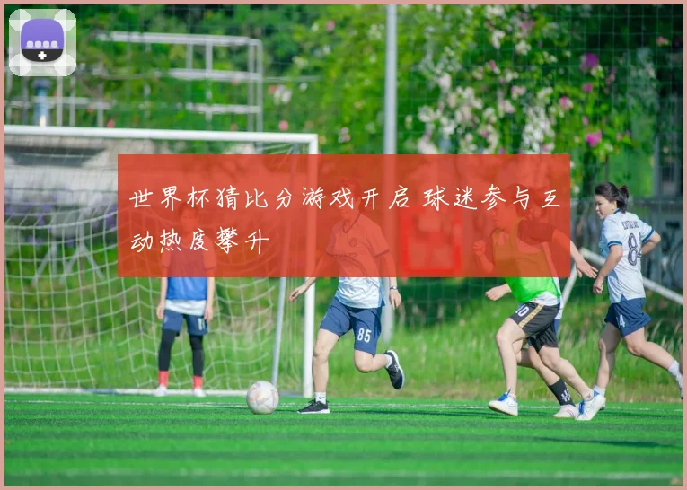 世界杯猜比分游戏开启 球迷参与互动热度攀升