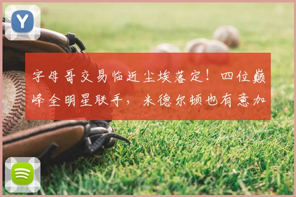 字母哥交易临近尘埃落定!四位巅峰全明星联手,米德尔顿也有意加盟_热火_1_NBA