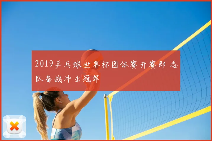 2019乒乓球世界杯团体赛开赛即 各队备战冲击冠军