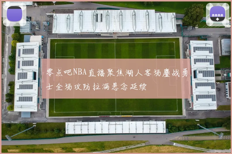 零点吧NBA直播聚焦湖人客场鏖战勇士全场攻防拉满悬念延续