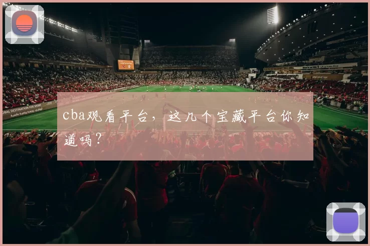 cba观看平台，这几个宝藏平台你知道吗？