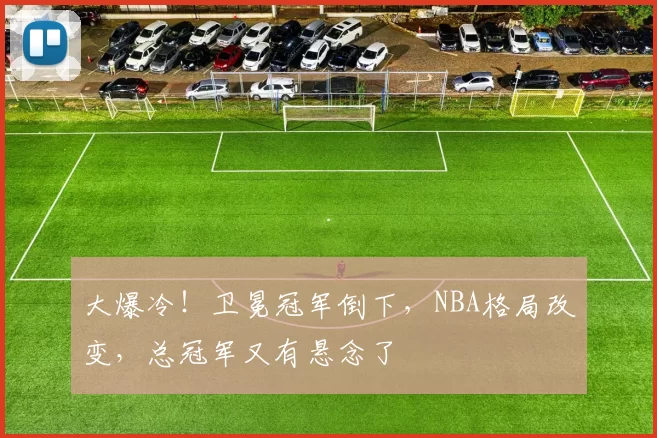 大爆冷！卫冕冠军倒下，NBA格局改变，总冠军又有悬念了