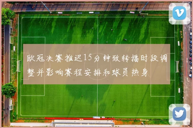欧冠决赛推迟15分钟致转播时段调整并影响赛程安排和球员热身