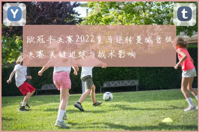 欧冠半决赛2022皇马逆转曼城晋级决赛 关键进球与战术影响